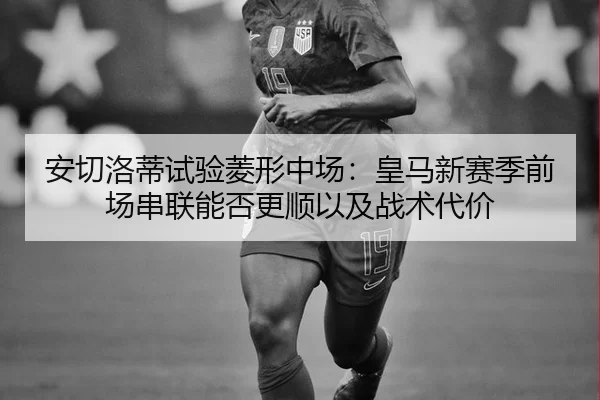 安切洛蒂试验菱形中场：皇马新赛季前场串联能否更顺以及战术代价