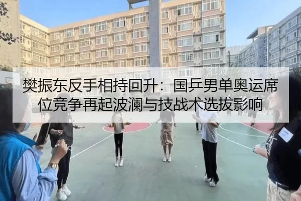 樊振东反手相持回升：国乒男单奥运席位竞争再起波澜与技战术选拔影响