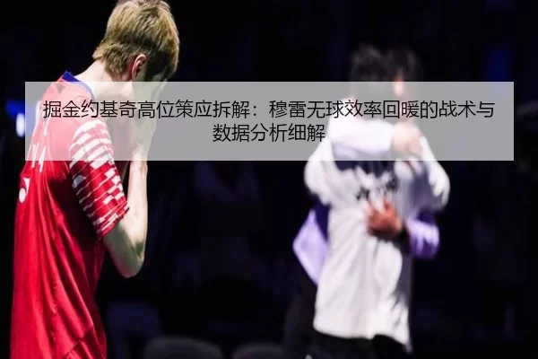 掘金约基奇高位策应拆解：穆雷无球效率回暖的战术与数据分析细解