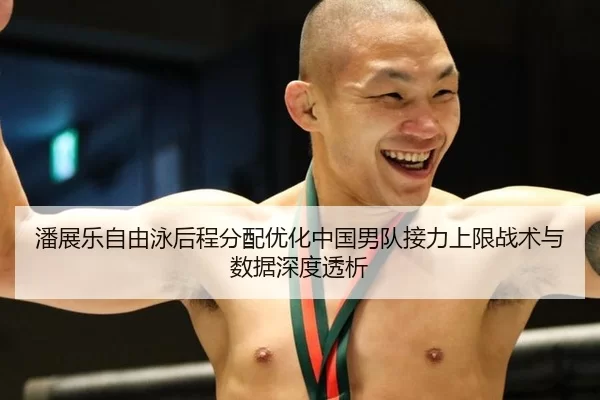 潘展乐自由泳后程分配优化中国男队接力上限战术与数据深度透析