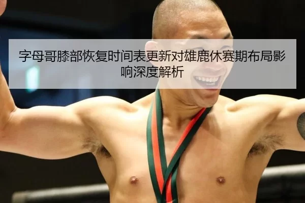 字母哥膝部恢复时间表更新对雄鹿休赛期布局影响深度解析