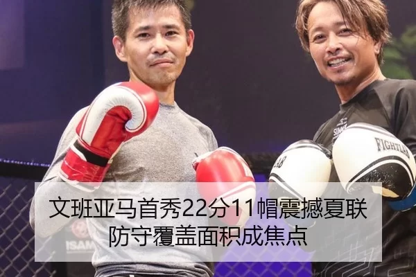 文班亚马首秀22分11帽震撼夏联 防守覆盖面积成焦点