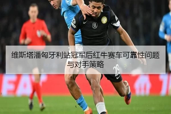 维斯塔潘匈牙利站冠军后红牛赛车可靠性问题与对手策略