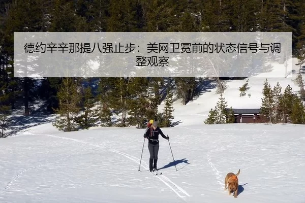德约辛辛那提八强止步：美网卫冕前的状态信号与调整观察